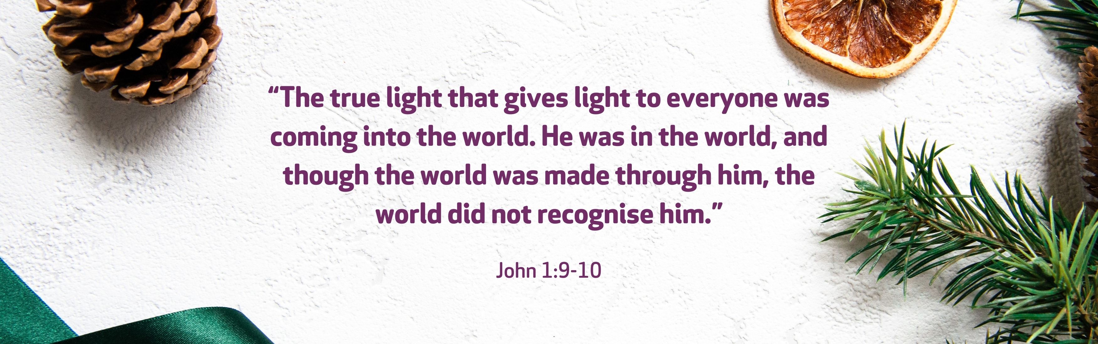 “The true light that gives light to everyone was coming into the world. He was in the world, and though the world was made through him, the world did not recognise him.” John 1:9-10 